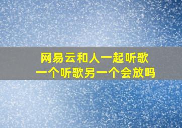 网易云和人一起听歌 一个听歌另一个会放吗